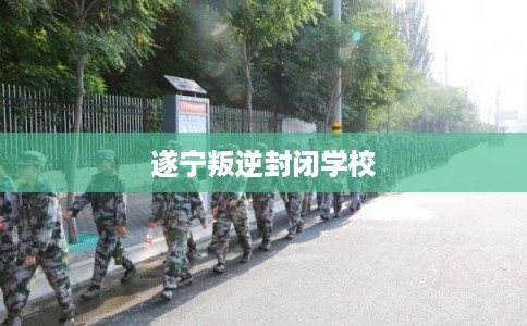 遂宁叛逆封闭学校