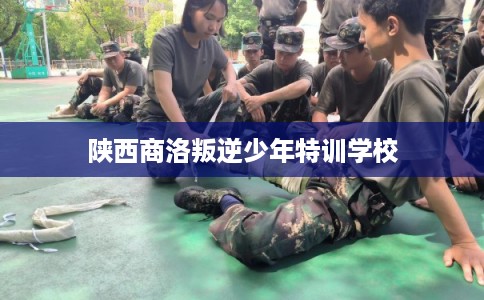 陕西商洛叛逆少年特训学校