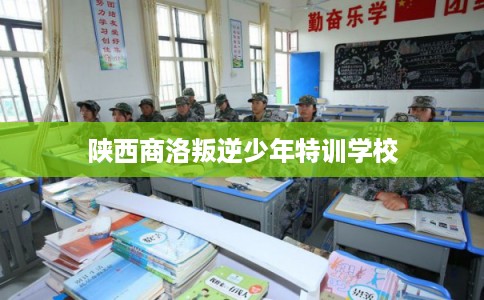 陕西商洛叛逆少年特训学校