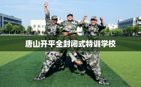 唐山开平全封闭式特训学校 唐山开平全封闭式特训学校