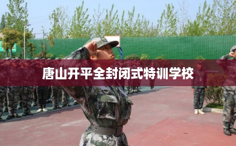 唐山开平全封闭式特训学校