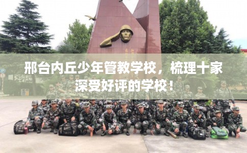 邢台内丘少年管教学校,梳理十家深受好评的学校! 邢台内丘少年管教学校,梳理十家深受好评的学校!