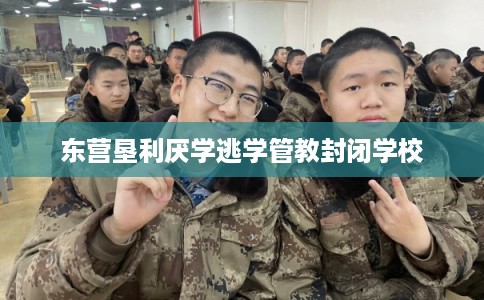 东营垦利厌学逃学管教封闭学校 东营垦利厌学逃学管教封闭学校