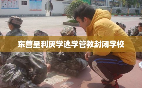 东营垦利厌学逃学管教封闭学校 东营垦利厌学逃学管教封闭学校