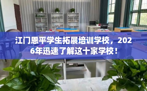 江门恩平学生拓展培训学校，2026年迅速了解这十家学校！
