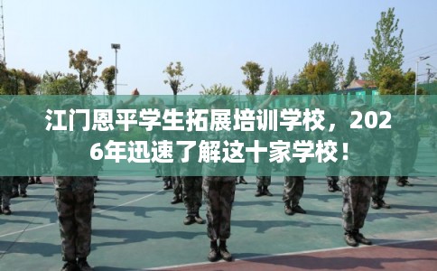 江门恩平学生拓展培训学校，2026年迅速了解这十家学校！