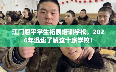 江门恩平学生拓展培训学校，2026年迅速了解这十家学校！
