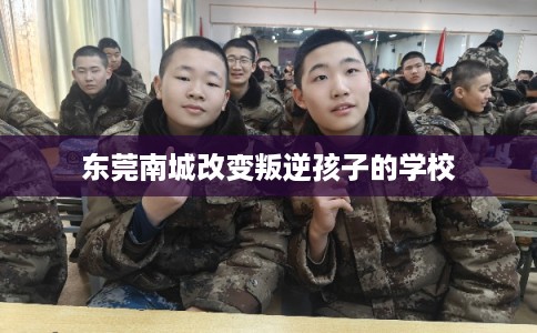 东莞南城改变叛逆孩子的学校