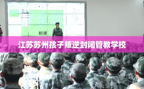 江苏苏州孩子叛逆封闭管教学校 江苏苏州孩子叛逆封闭管教学校