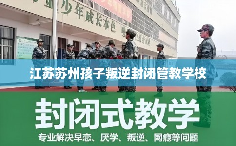 江苏苏州孩子叛逆封闭管教学校 江苏苏州孩子叛逆封闭管教学校