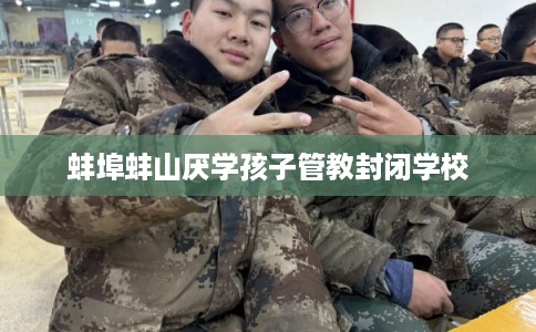 蚌埠蚌山厌学孩子管教封闭学校 蚌埠蚌山厌学孩子管教封闭学校