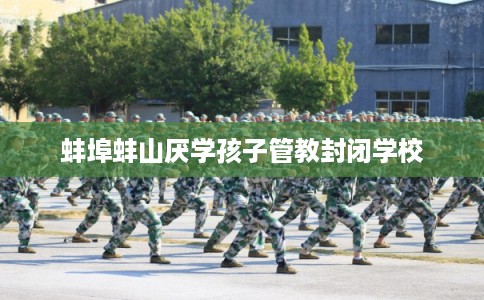 蚌埠蚌山厌学孩子管教封闭学校