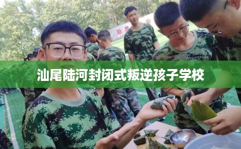 汕尾陆河封闭式叛逆孩子学校