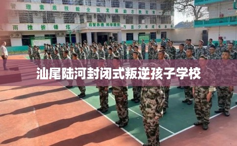 汕尾陆河封闭式叛逆孩子学校