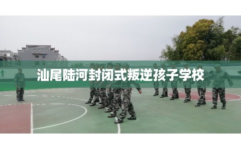 汕尾陆河封闭式叛逆孩子学校