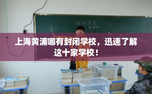 上海黄浦哪有封闭学校,迅速了解这十家学校! 上海黄浦哪有封闭学校,迅速了解这十家学校!