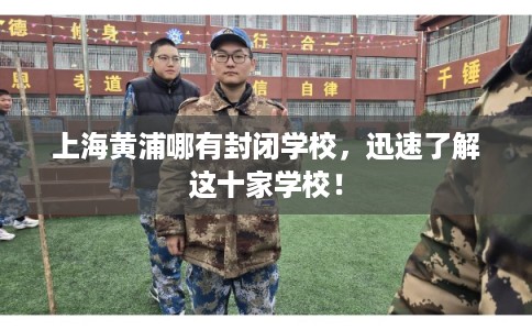上海黄浦哪有封闭学校，迅速了解这十家学校！