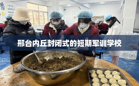 邢台内丘封闭式的短期军训学校