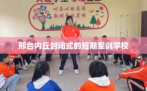 邢台内丘封闭式的短期军训学校