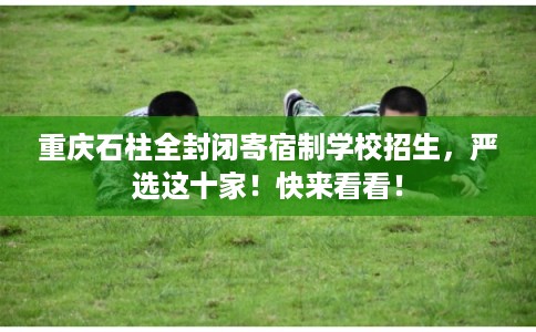 重庆石柱全封闭寄宿制学校招生，严选这十家！快来看看！