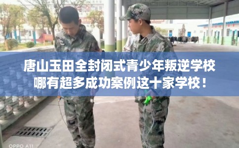 唐山玉田全封闭式青少年叛逆学校哪有超多成功案例这十家学校! 唐山玉田全封闭式青少年叛逆学校哪有超多成功案例这十家学校!