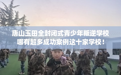 唐山玉田全封闭式青少年叛逆学校哪有超多成功案例这十家学校! 唐山玉田全封闭式青少年叛逆学校哪有超多成功案例这十家学校!