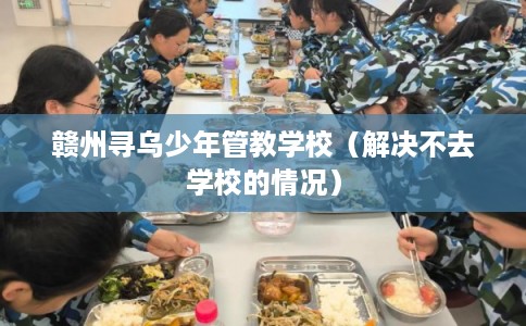 赣州寻乌少年管教学校(解决不去学校的情况) 赣州寻乌少年管教学校(解决不去学校的情况)