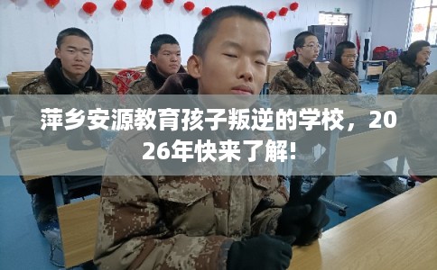 萍乡安源教育孩子叛逆的学校,2026年快来了解! 萍乡安源教育孩子叛逆的学校,2026年快来了解!