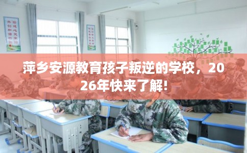 萍乡安源教育孩子叛逆的学校，2026年快来了解!