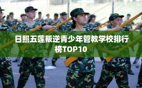日照五莲叛逆青少年管教学校排行榜TOP10