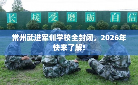 常州武进军训学校全封闭，2026年快来了解!