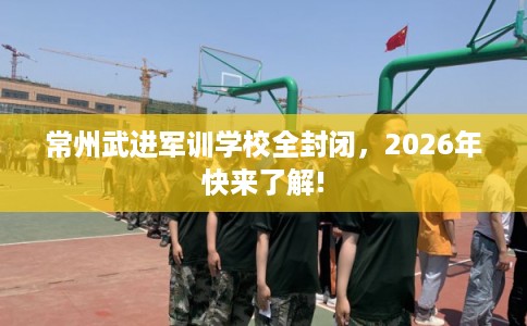 常州武进军训学校全封闭，2026年快来了解!
