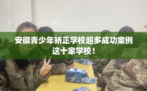 安徽青少年矫正学校超多成功案例这十家学校! 安徽青少年矫正学校超多成功案例这十家学校!