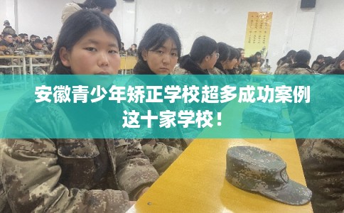 安徽青少年矫正学校超多成功案例这十家学校! 安徽青少年矫正学校超多成功案例这十家学校!