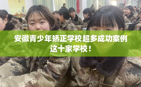 安徽青少年矫正学校超多成功案例这十家学校！