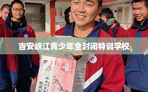 吉安峡江青少年全封闭特训学校 吉安峡江青少年全封闭特训学校