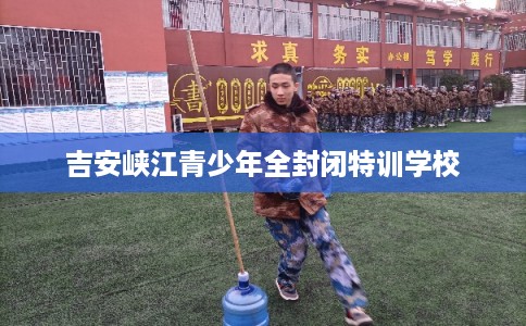 吉安峡江青少年全封闭特训学校 吉安峡江青少年全封闭特训学校