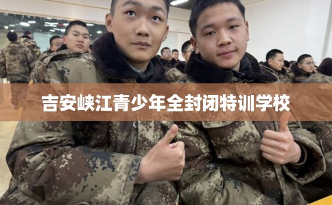 吉安峡江青少年全封闭特训学校