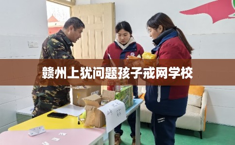 赣州上犹问题孩子戒网学校