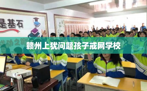 赣州上犹问题孩子戒网学校