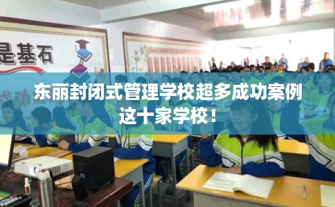 东丽封闭式管理学校超多成功案例这十家学校！