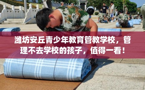 潍坊安丘青少年教育管教学校，管理不去学校的孩子，值得一看！