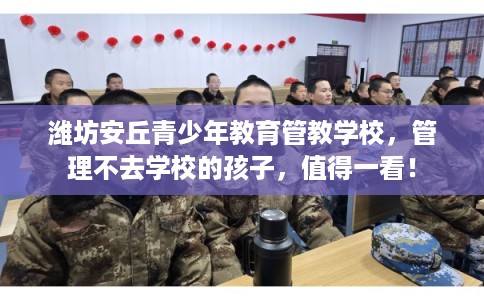 潍坊安丘青少年教育管教学校，管理不去学校的孩子，值得一看！