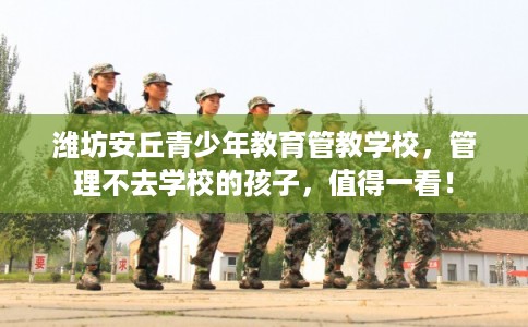 潍坊安丘青少年教育管教学校，管理不去学校的孩子，值得一看！