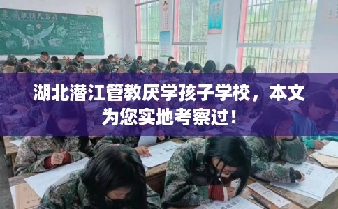 湖北潜江管教厌学孩子学校，本文为您实地考察过！