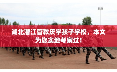 湖北潜江管教厌学孩子学校，本文为您实地考察过！