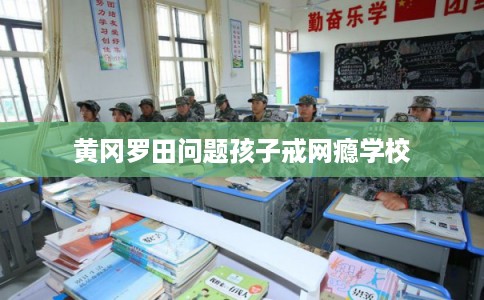 黄冈罗田问题孩子戒网瘾学校