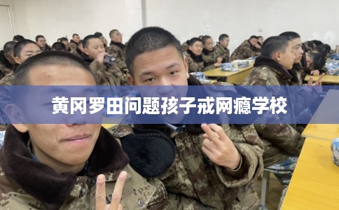 黄冈罗田问题孩子戒网瘾学校