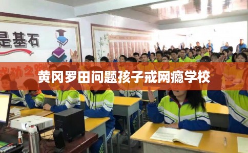 黄冈罗田问题孩子戒网瘾学校