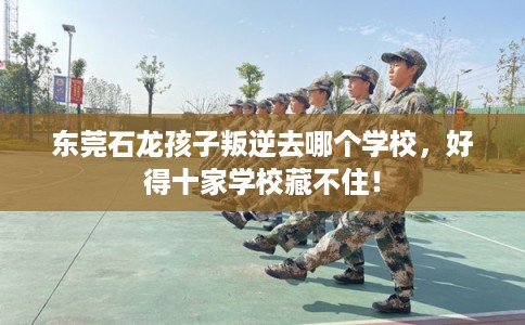 东莞石龙孩子叛逆去哪个学校,好得十家学校藏不住! 东莞石龙孩子叛逆去哪个学校,好得十家学校藏不住!